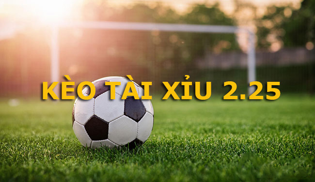 Kèo tài xỉu 2.25 là gì?